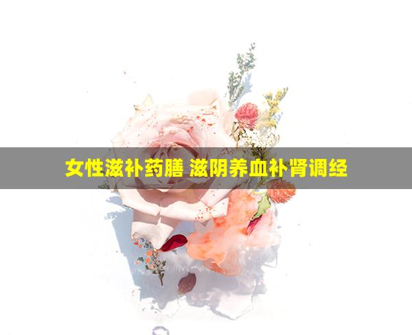 女性滋补药膳 滋阴养血补肾调经